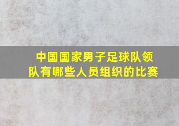 中国国家男子足球队领队有哪些人员组织的比赛