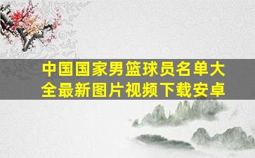 中国国家男篮球员名单大全最新图片视频下载安卓