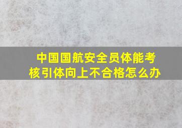 中国国航安全员体能考核引体向上不合格怎么办