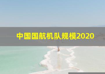 中国国航机队规模2020