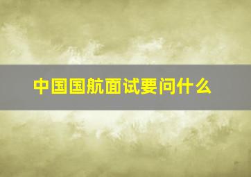 中国国航面试要问什么