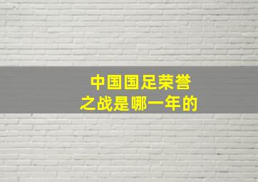 中国国足荣誉之战是哪一年的