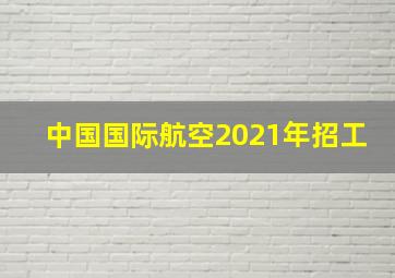 中国国际航空2021年招工