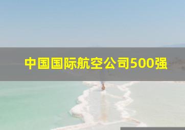 中国国际航空公司500强