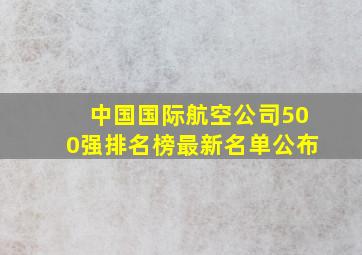 中国国际航空公司500强排名榜最新名单公布