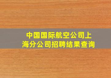 中国国际航空公司上海分公司招聘结果查询