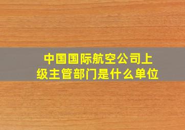 中国国际航空公司上级主管部门是什么单位