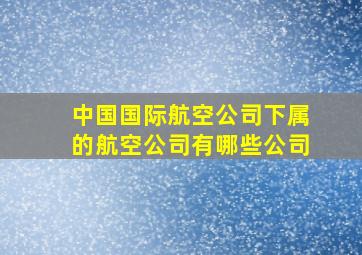 中国国际航空公司下属的航空公司有哪些公司