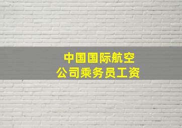 中国国际航空公司乘务员工资