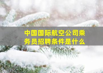 中国国际航空公司乘务员招聘条件是什么