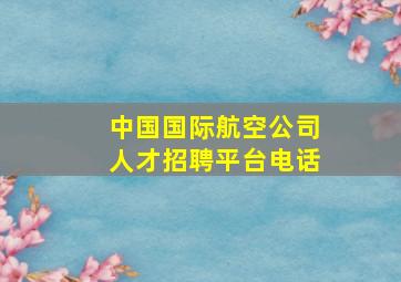 中国国际航空公司人才招聘平台电话