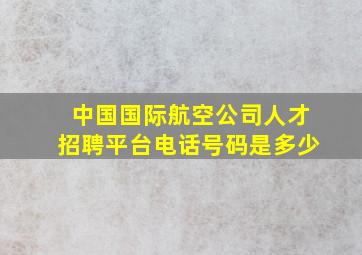 中国国际航空公司人才招聘平台电话号码是多少