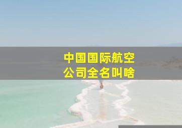 中国国际航空公司全名叫啥