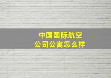 中国国际航空公司公寓怎么样