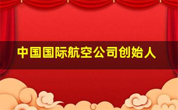 中国国际航空公司创始人