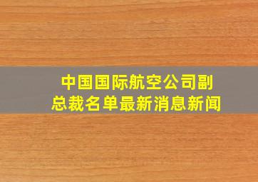 中国国际航空公司副总裁名单最新消息新闻