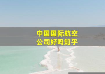 中国国际航空公司好吗知乎