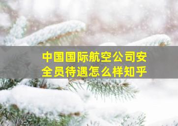 中国国际航空公司安全员待遇怎么样知乎