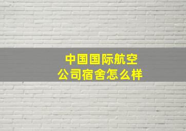 中国国际航空公司宿舍怎么样