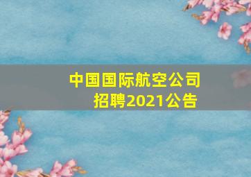 中国国际航空公司招聘2021公告