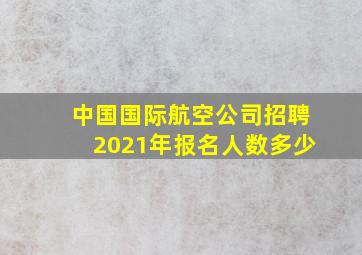 中国国际航空公司招聘2021年报名人数多少