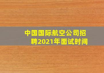 中国国际航空公司招聘2021年面试时间