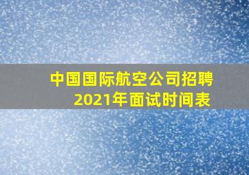 中国国际航空公司招聘2021年面试时间表