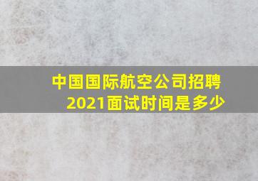 中国国际航空公司招聘2021面试时间是多少