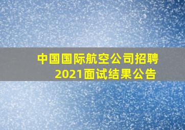 中国国际航空公司招聘2021面试结果公告