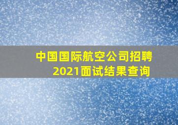 中国国际航空公司招聘2021面试结果查询