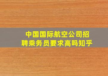 中国国际航空公司招聘乘务员要求高吗知乎