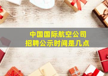 中国国际航空公司招聘公示时间是几点