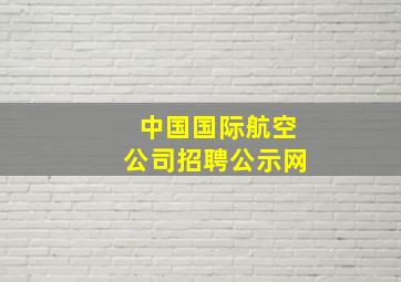 中国国际航空公司招聘公示网