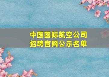 中国国际航空公司招聘官网公示名单