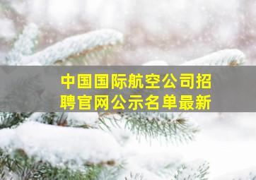 中国国际航空公司招聘官网公示名单最新