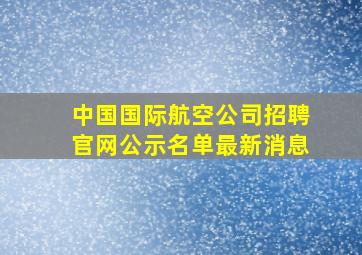 中国国际航空公司招聘官网公示名单最新消息