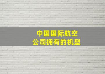 中国国际航空公司拥有的机型