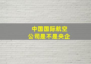 中国国际航空公司是不是央企