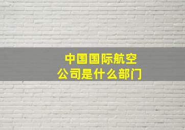 中国国际航空公司是什么部门