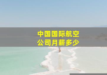 中国国际航空公司月薪多少