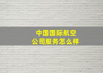 中国国际航空公司服务怎么样