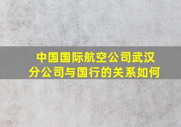 中国国际航空公司武汉分公司与国行的关系如何