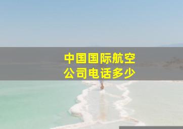 中国国际航空公司电话多少