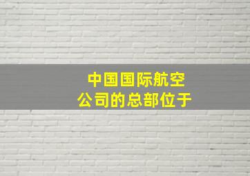 中国国际航空公司的总部位于