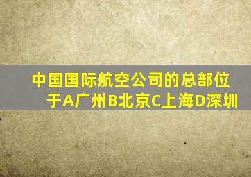 中国国际航空公司的总部位于A广州B北京C上海D深圳