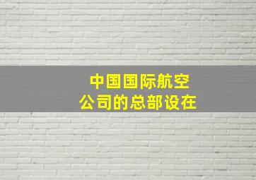 中国国际航空公司的总部设在