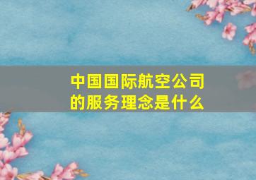 中国国际航空公司的服务理念是什么