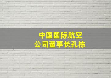 中国国际航空公司董事长孔栋