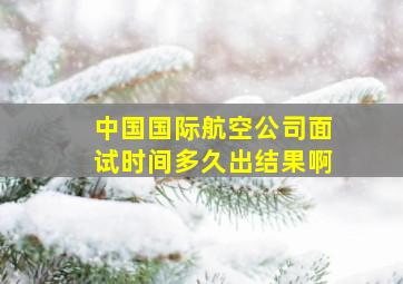 中国国际航空公司面试时间多久出结果啊