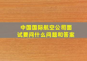 中国国际航空公司面试要问什么问题和答案